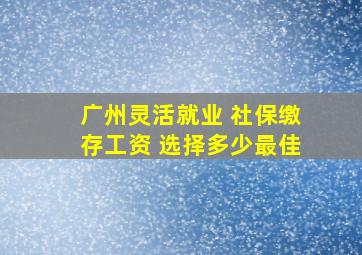 广州灵活就业 社保缴存工资 选择多少最佳